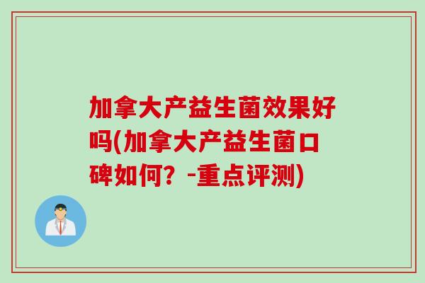 加拿大产益生菌效果好吗(加拿大产益生菌口碑如何？-重点评测)