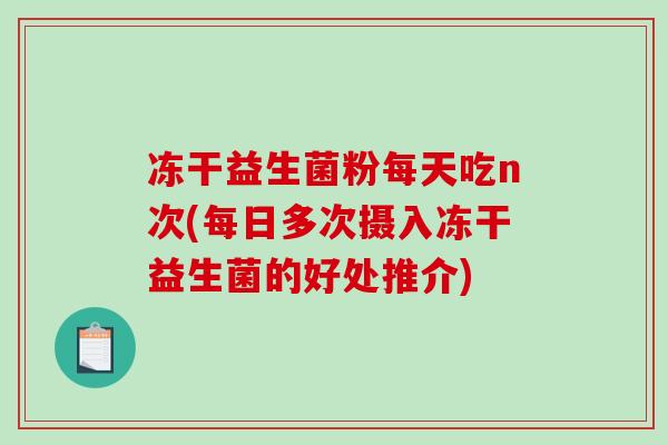冻干益生菌粉每天吃n次(每日多次摄入冻干益生菌的好处推介)