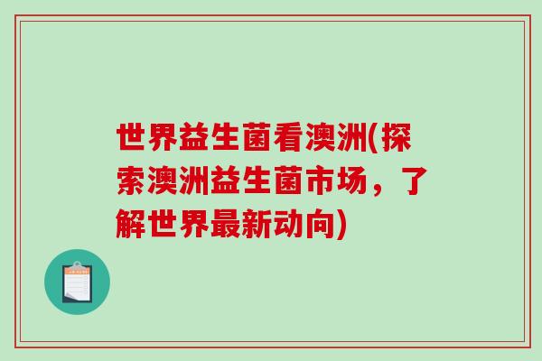 世界益生菌看澳洲(探索澳洲益生菌市场，了解世界新动向)