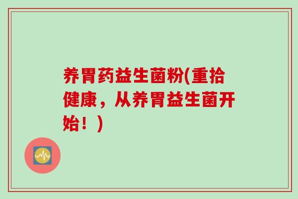 养胃药益生菌粉(重拾健康，从养胃益生菌开始！)