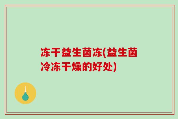 冻干益生菌冻(益生菌冷冻干燥的好处)