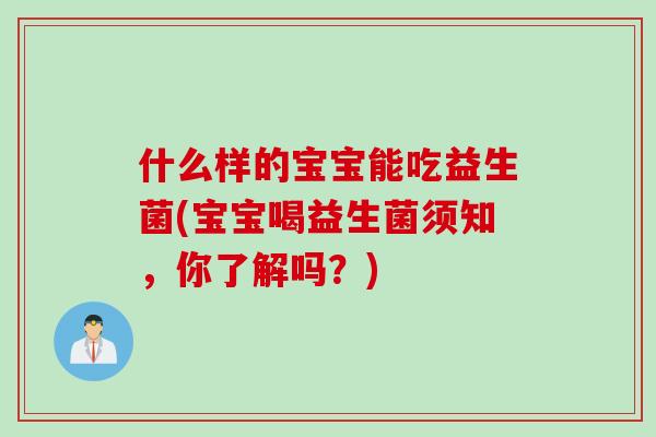 什么样的宝宝能吃益生菌(宝宝喝益生菌须知,你了解吗?) 什么样的宝宝能吃益生菌(宝宝喝益生菌须知,你了解吗?)
