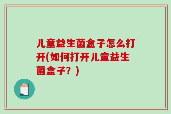 儿童益生菌盒子怎么打开(如何打开儿童益生菌盒子？)