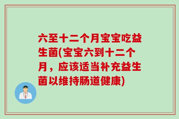 六至十二个月宝宝吃益生菌(宝宝六到十二个月,应该适当补充益生菌以维持肠道健康) 六至十二个月宝宝吃益生菌(宝宝六到十二个月,应该适当补充益生菌以维持肠道健康)