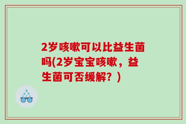 2岁咳嗽可以比益生菌吗(2岁宝宝咳嗽，益生菌可否缓解？)