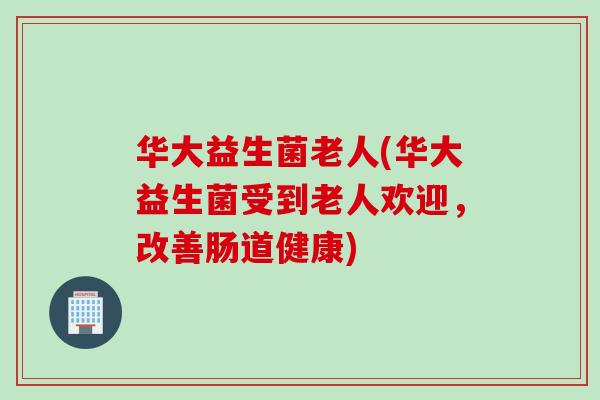 华大益生菌老人(华大益生菌受到老人欢迎,改善肠道健康) 华大益生菌老人(华大益生菌受到老人欢迎,改善肠道健康)