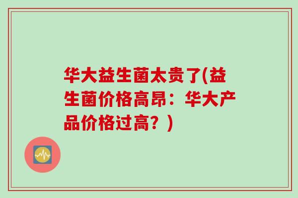 华大益生菌太贵了(益生菌价格高昂:华大产品价格过高?) 华大益生菌太贵了(益生菌价格高昂:华大产品价格过高?)