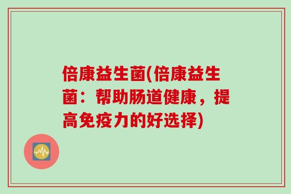 倍康益生菌(倍康益生菌:帮助肠道健康,提高力的好选择) 倍康益生菌(倍康益生菌:帮助肠道健康,提高力的好选择)
