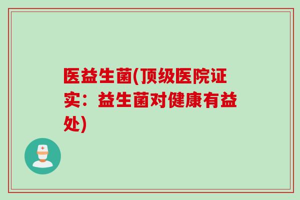 医益生菌(医院证实:益生菌对健康有益处) 医益生菌(医院证实:益生菌对健康有益处)