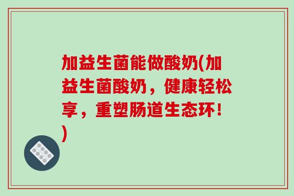 加益生菌能做酸奶(加益生菌酸奶,健康轻松享,重塑肠道生态环!) 加益生菌能做酸奶(加益生菌酸奶,健康轻松享,重塑肠道生态环!)