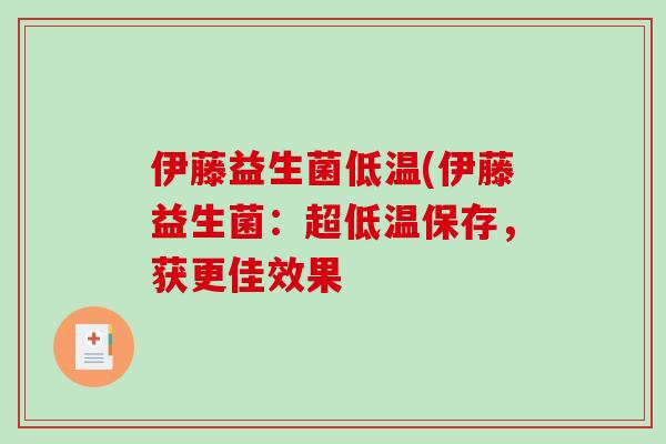 伊藤益生菌低温(伊藤益生菌:超低温保存,获更佳效果 伊藤益生菌低温(伊藤益生菌:超低温保存,获更佳效果