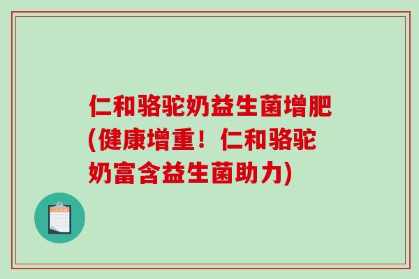 仁和骆驼奶益生菌增肥(健康增重!仁和骆驼奶富含益生菌助力) 仁和骆驼奶益生菌增肥(健康增重!仁和骆驼奶富含益生菌助力)