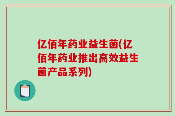 亿佰年药业益生菌(亿佰年药业推出高效益生菌产品系列) 亿佰年药业益生菌(亿佰年药业推出高效益生菌产品系列)