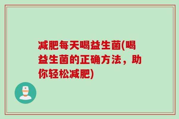 减肥每天喝益生菌(喝益生菌的正确方法，助你轻松减肥)