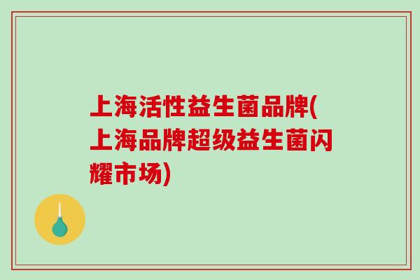 上海活性益生菌品牌(上海品牌超级益生菌闪耀市场) 上海活性益生菌品牌(上海品牌超级益生菌闪耀市场)