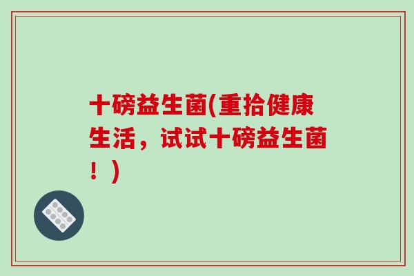 十磅益生菌(重拾健康生活，试试十磅益生菌！)
