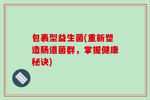 包裹型益生菌(重新塑造肠道菌群，掌握健康秘诀)