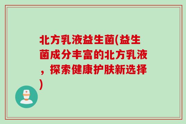 北方乳液益生菌(益生菌成分丰富的北方乳液，探索健康护肤新选择)