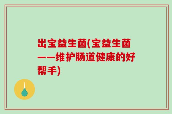 出宝益生菌(宝益生菌——维护肠道健康的好帮手) 出宝益生菌(宝益生菌——维护肠道健康的好帮手)