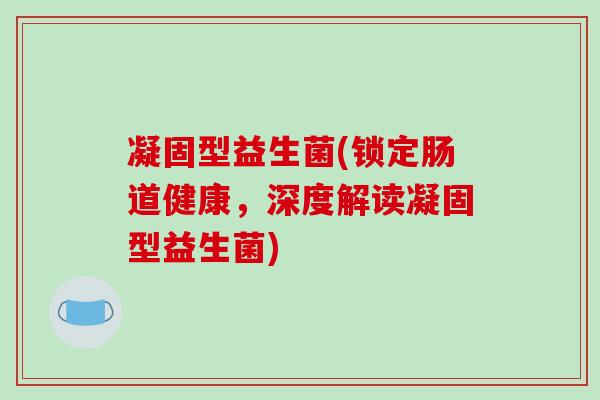 凝固型益生菌(锁定肠道健康,深度解读凝固型益生菌) 凝固型益生菌(锁定肠道健康,深度解读凝固型益生菌)