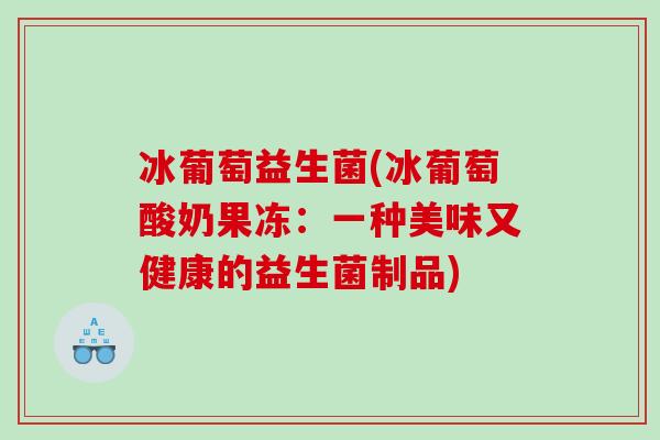 冰葡萄益生菌(冰葡萄酸奶果冻:一种美味又健康的益生菌制品) 冰葡萄益生菌(冰葡萄酸奶果冻:一种美味又健康的益生菌制品)
