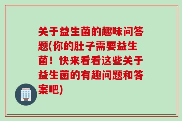 关于益生菌的趣味问答题(你的肚子需要益生菌!快来看看这些关于益生菌的有趣问题和答案吧) 关于益生菌的趣味问答题(你的肚子需要益生菌!快来看看这些关于益生菌的有趣问题和答案吧)