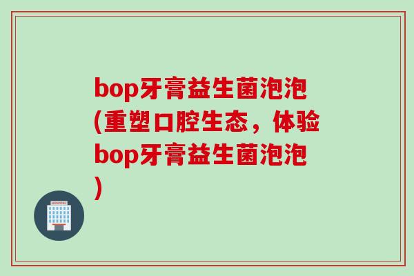 bop牙膏益生菌泡泡(重塑口腔生态，体验bop牙膏益生菌泡泡)