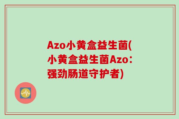 Azo小黄盒益生菌(小黄盒益生菌Azo:强劲肠道守护者) Azo小黄盒益生菌(小黄盒益生菌Azo:强劲肠道守护者)