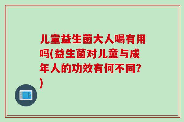 儿童益生菌大人喝有用吗(益生菌对儿童与成年人的功效有何不同？)