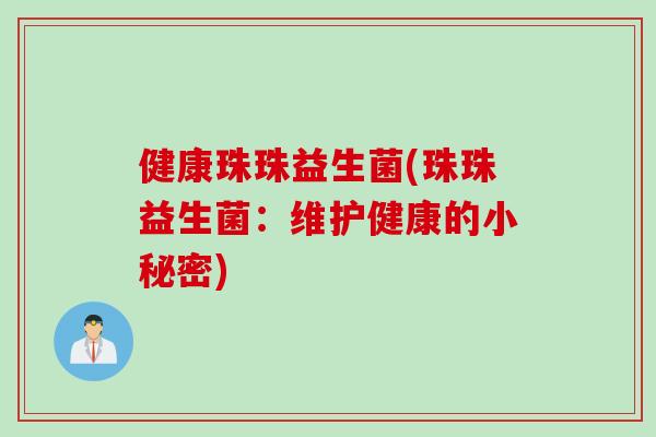 健康珠珠益生菌(珠珠益生菌:维护健康的小秘密) 健康珠珠益生菌(珠珠益生菌:维护健康的小秘密)