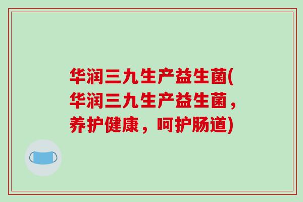 华润三九生产益生菌(华润三九生产益生菌，养护健康，呵护肠道)