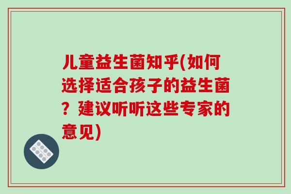 儿童益生菌知乎(如何选择适合孩子的益生菌?建议听听这些专家的意见) 儿童益生菌知乎(如何选择适合孩子的益生菌?建议听听这些专家的意见)