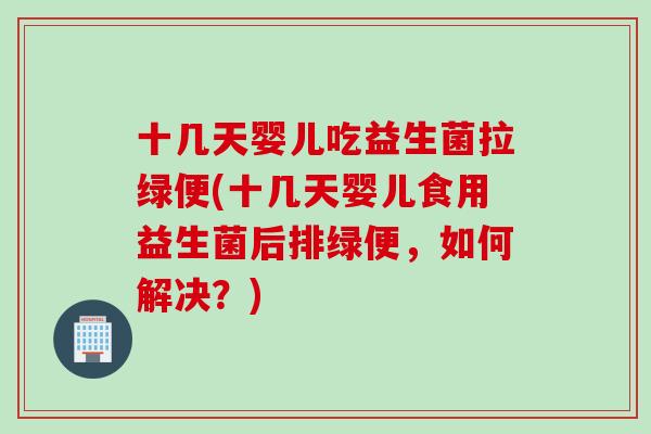 十几天婴儿吃益生菌拉绿便(十几天婴儿食用益生菌后排绿便，如何解决？)