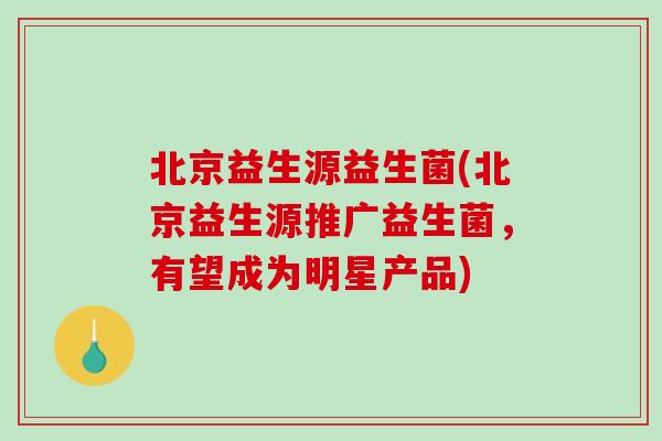 北京益生源益生菌(北京益生源推广益生菌，有望成为明星产品)