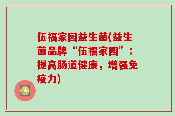 伍福家园益生菌(益生菌品牌“伍福家园”:提高肠道健康,增强力) 伍福家园益生菌(益生菌品牌“伍福家园”:提高肠道健康,增强力)