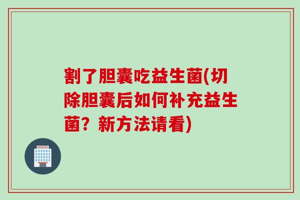 割了胆囊吃益生菌(切除胆囊后如何补充益生菌？新方法请看)