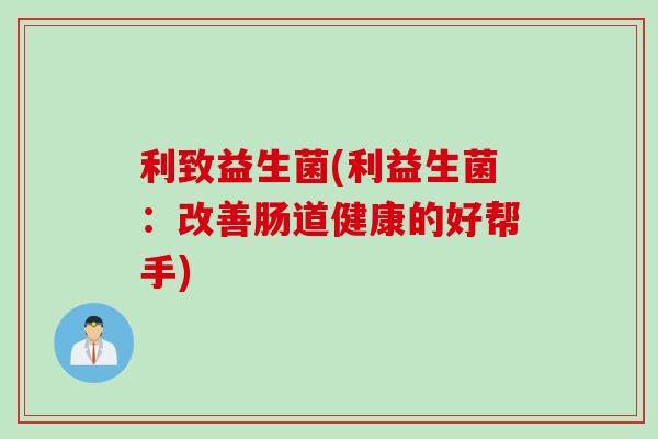 利致益生菌(利益生菌：改善肠道健康的好帮手)