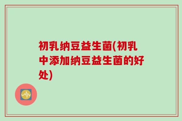 初乳纳豆益生菌(初乳中添加纳豆益生菌的好处) 初乳纳豆益生菌(初乳中添加纳豆益生菌的好处)