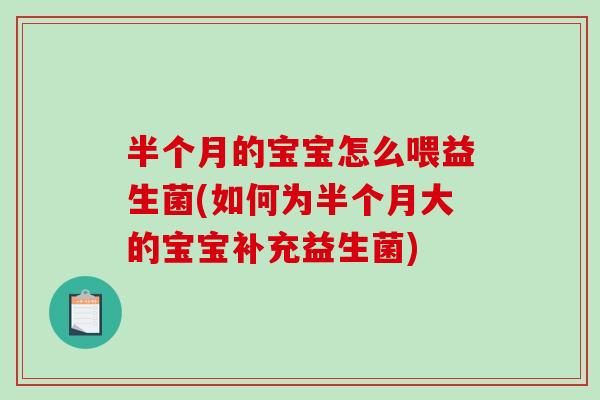 半个月的宝宝怎么喂益生菌(如何为半个月大的宝宝补充益生菌)