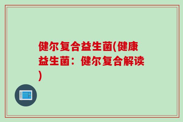 健尔复合益生菌(健康益生菌:健尔复合解读) 健尔复合益生菌(健康益生菌:健尔复合解读)