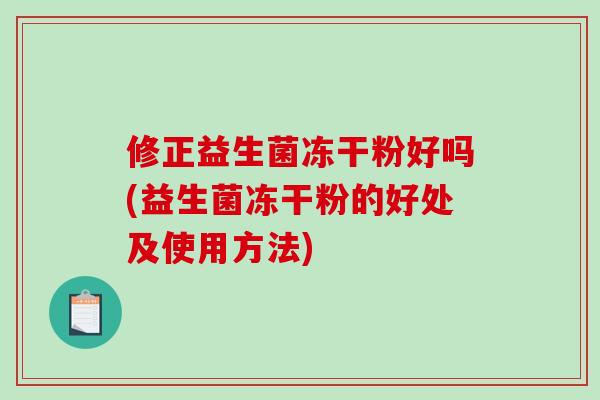 修正益生菌冻干粉好吗(益生菌冻干粉的好处及使用方法) 修正益生菌冻干粉好吗(益生菌冻干粉的好处及使用方法)