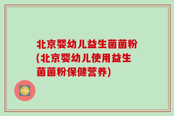 北京婴幼儿益生菌菌粉(北京婴幼儿使用益生菌菌粉保健营养)