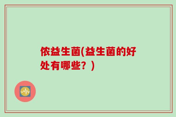 侬益生菌(益生菌的好处有哪些？)
