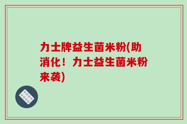 力士牌益生菌米粉(助消化!力士益生菌米粉来袭) 力士牌益生菌米粉(助消化!力士益生菌米粉来袭)