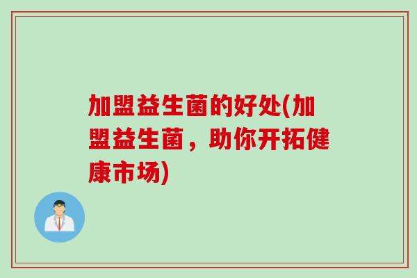 加盟益生菌的好处(加盟益生菌,助你开拓健康市场) 加盟益生菌的好处(加盟益生菌,助你开拓健康市场)