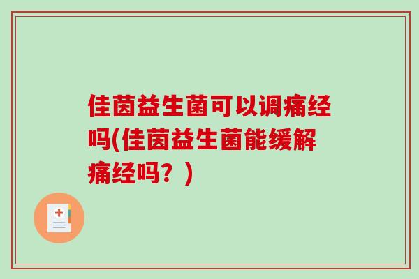 佳茵益生菌可以调痛经吗(佳茵益生菌能缓解痛经吗？)
