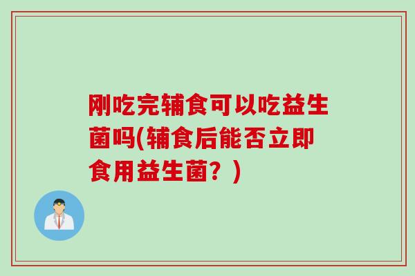 刚吃完辅食可以吃益生菌吗(辅食后能否立即食用益生菌？)