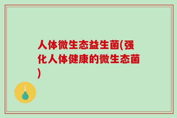 人体微生态益生菌(强化人体健康的微生态菌) 人体微生态益生菌(强化人体健康的微生态菌)
