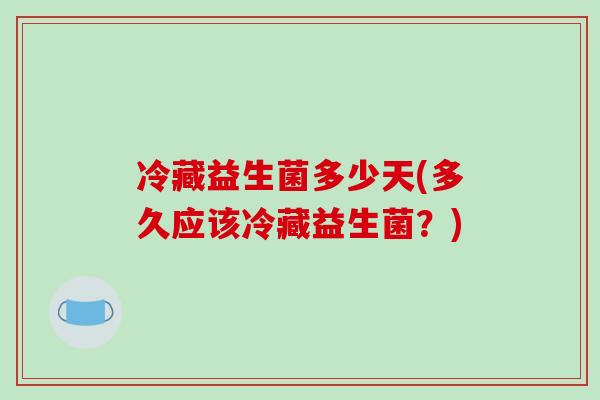 冷藏益生菌多少天(多久应该冷藏益生菌？)