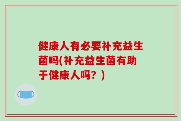 健康人有必要补充益生菌吗(补充益生菌有助于健康人吗？)